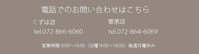 電話でのお問い合わせはこちら くずは店／菅原店・共通 tel.072-866-6060