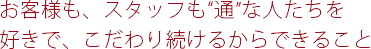 お客様も、スタッフも“通”な人たちを好きで、こだわり続けるからできること